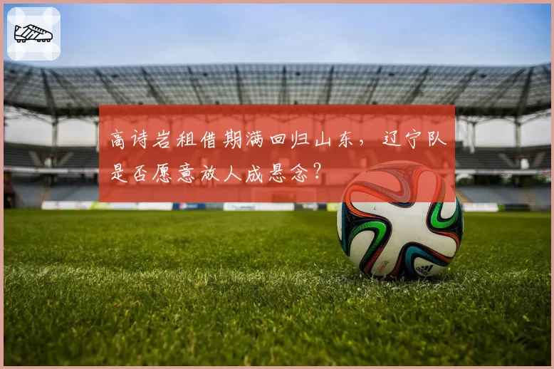 高诗岩租借期满回归山东,辽宁队是否愿意放人成悬念?