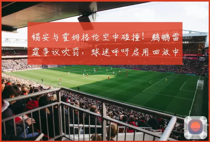 锡安与霍姆格伦空中碰撞！鹈鹕雷霆争议吹罚，球迷呼吁启用回放中心