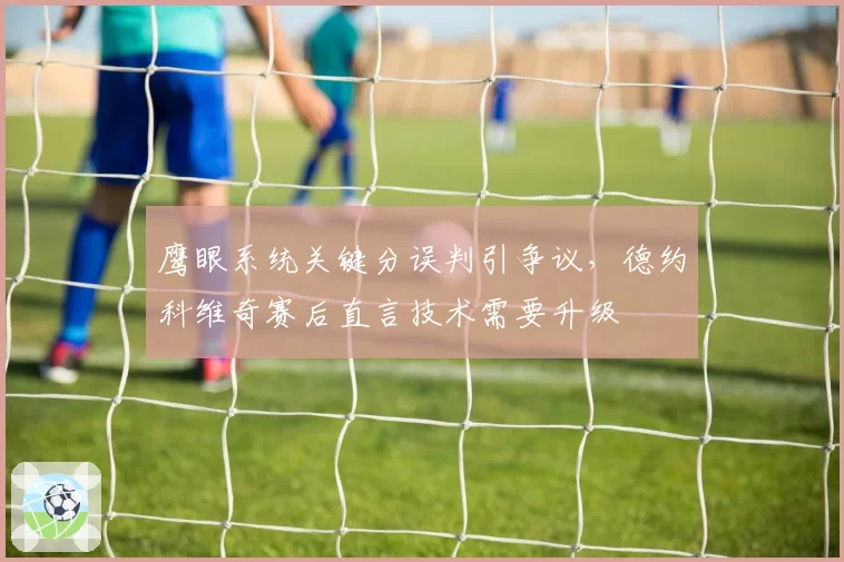 鹰眼系统关键分误判引争议,德约科维奇赛后直言技术需要升级