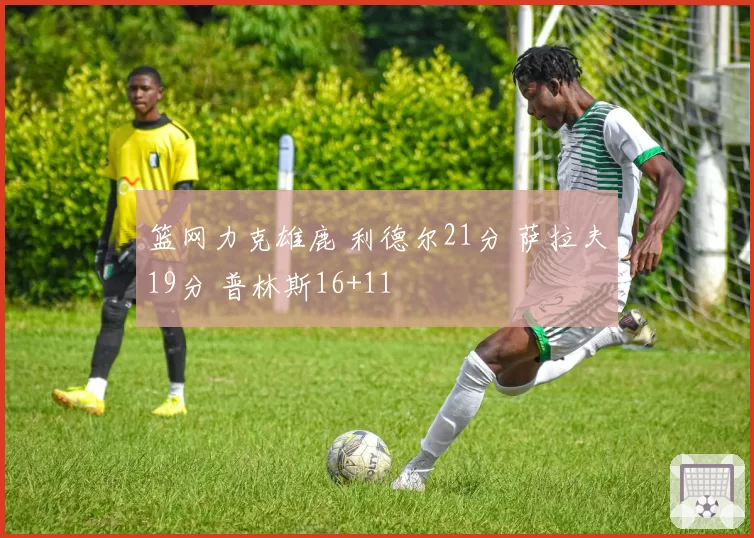 篮网力克雄鹿 利德尔21分 萨拉夫19分 普林斯16+11
