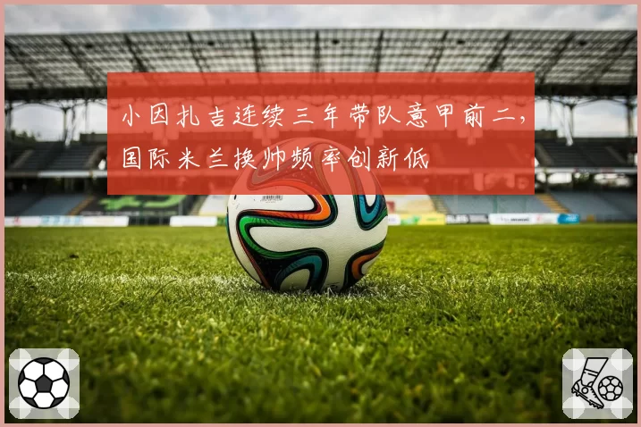 小因扎吉连续三年带队意甲前二，国际米兰换帅频率创新低