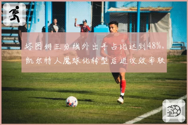 塔图姆三分线外出手占比达到48%,凯尔特人魔球化转型后进攻效率联盟第二
