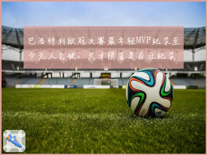巴洛特利欧冠决赛最年轻MVP纪录至今无人打破,天才陨落是否让纪录变得尴尬?