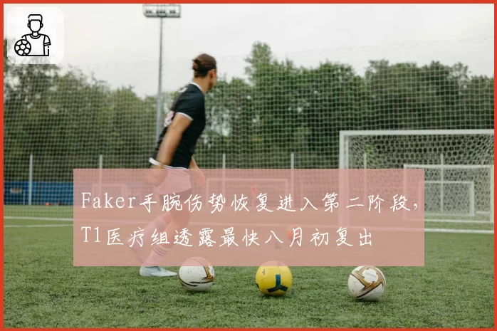 Faker手腕伤势恢复进入第二阶段,T1医疗组透露最快八月初复出