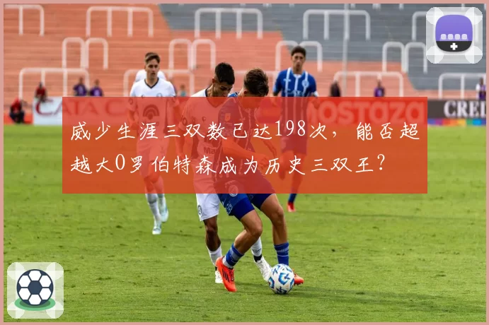 威少生涯三双数已达198次,能否超越大O罗伯特森成为历史三双王?