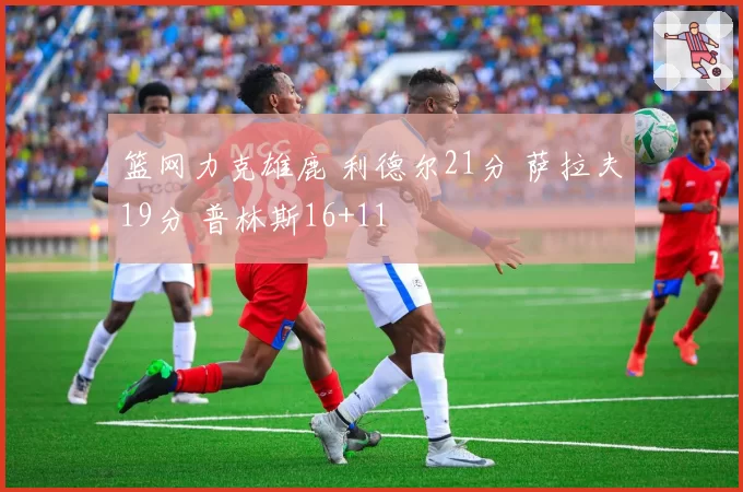 篮网力克雄鹿 利德尔21分 萨拉夫19分 普林斯16+11