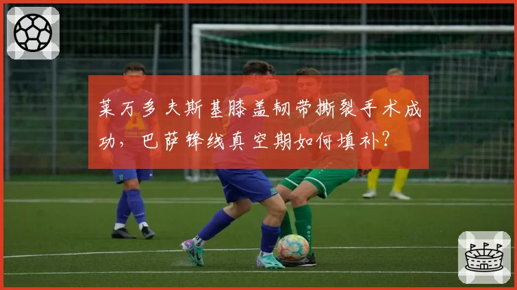 莱万多夫斯基膝盖韧带撕裂手术成功，巴萨锋线真空期如何填补？