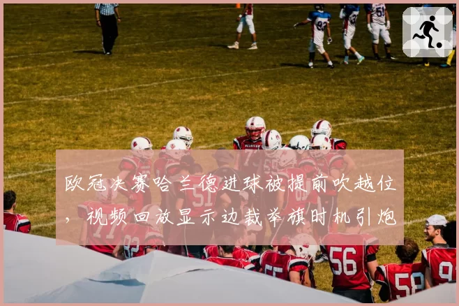 欧冠决赛哈兰德进球被提前吹越位，视频回放显示边裁举旗时机引炮轰