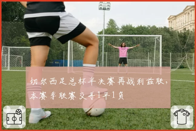 切尔西足总杯半决赛再战利兹联，本赛季联赛交手1平1负