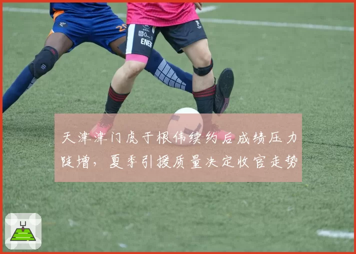 天津津门虎于根伟续约后成绩压力陡增，夏季引援质量决定收官走势？