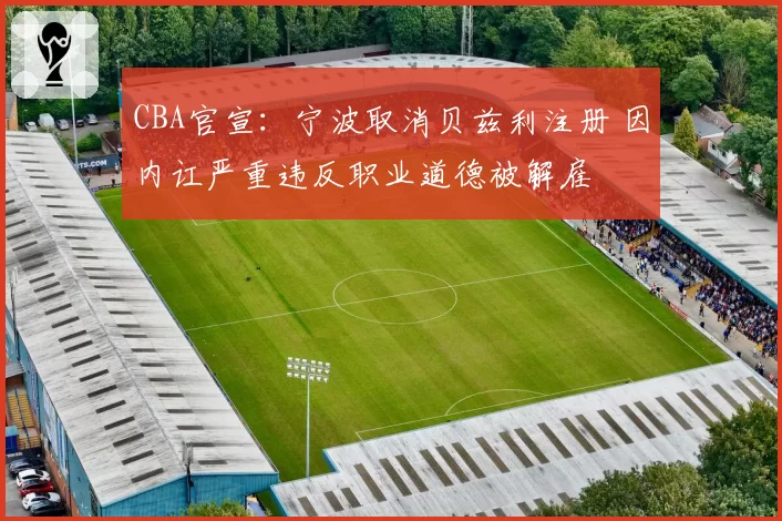 CBA官宣：宁波取消贝兹利注册 因内讧严重违反职业道德被解雇