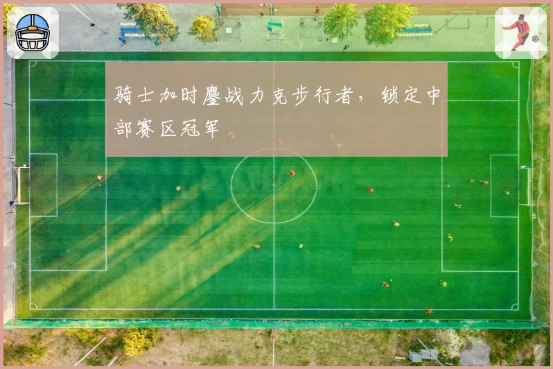 骑士加时鏖战力克步行者，锁定中部赛区冠军