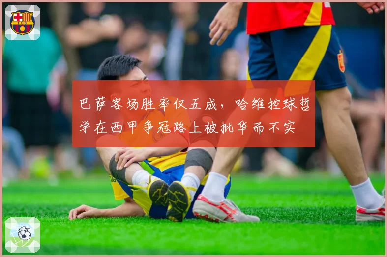 巴萨客场胜率仅五成，哈维控球哲学在西甲争冠路上被批华而不实