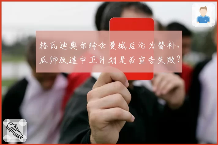 格瓦迪奥尔转会曼城后沦为替补,瓜帅改造中卫计划是否宣告失败?
