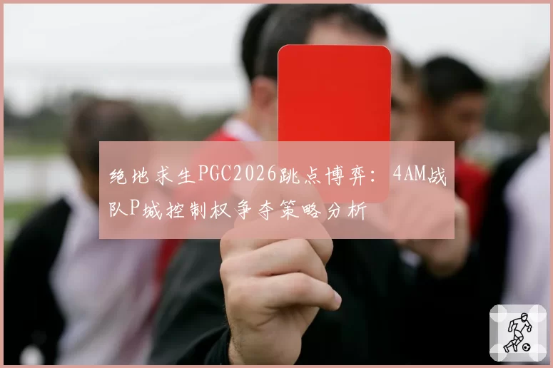 绝地求生PGC2026跳点博弈：4AM战队P城控制权争夺策略分析