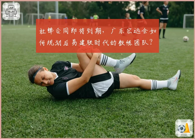 杜锋合同即将到期,广东宏远会如何规划后易建联时代的教练团队?
