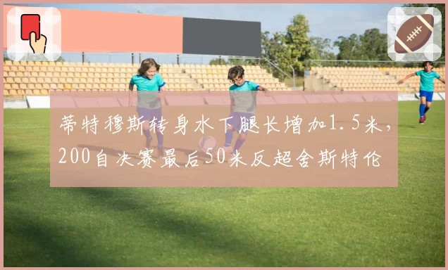 蒂特穆斯转身水下腿长增加1.5米，200自决赛最后50米反超舍斯特伦