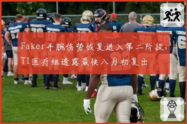 Faker手腕伤势恢复进入第二阶段,T1医疗组透露最快八月初复出
