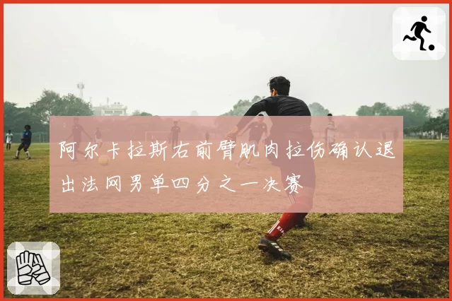 阿尔卡拉斯右前臂肌肉拉伤确认退出法网男单四分之一决赛