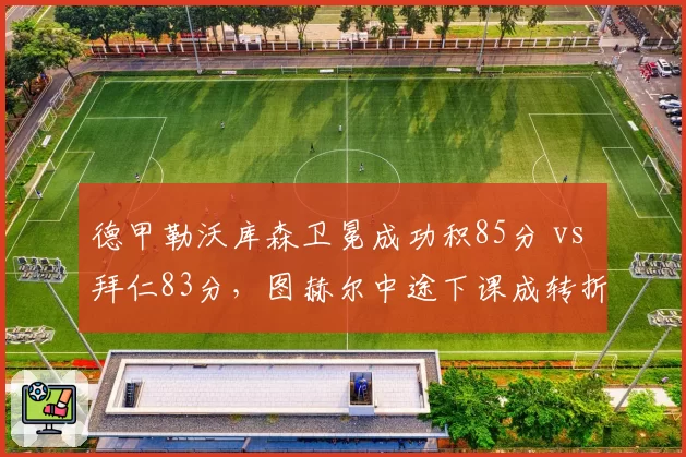 德甲勒沃库森卫冕成功积85分 vs 拜仁83分,图赫尔中途下课成转折点