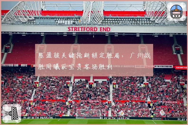 陈盈骏关键抢断锁定胜局,广州战胜同曦获宝贵客场胜利