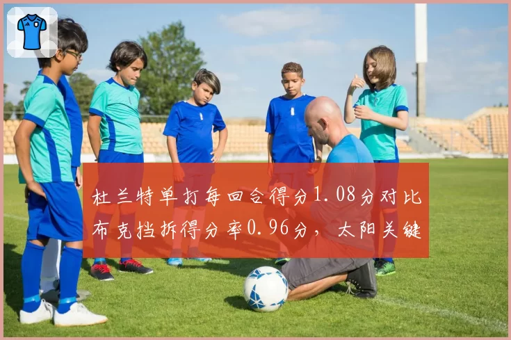 杜兰特单打每回合得分1.08分对比布克挡拆得分率0.96分，太阳关键球选择