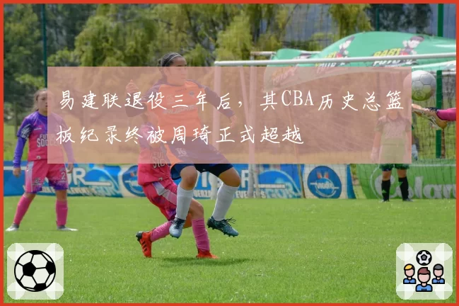 易建联退役三年后，其CBA历史总篮板纪录终被周琦正式超越