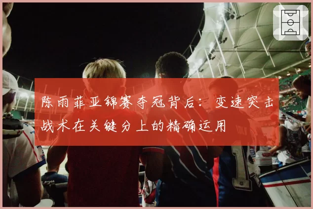 陈雨菲亚锦赛夺冠背后:变速突击战术在关键分上的精确运用