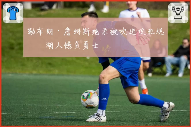 勒布朗·詹姆斯绝杀被吹进攻犯规,湖人憾负勇士