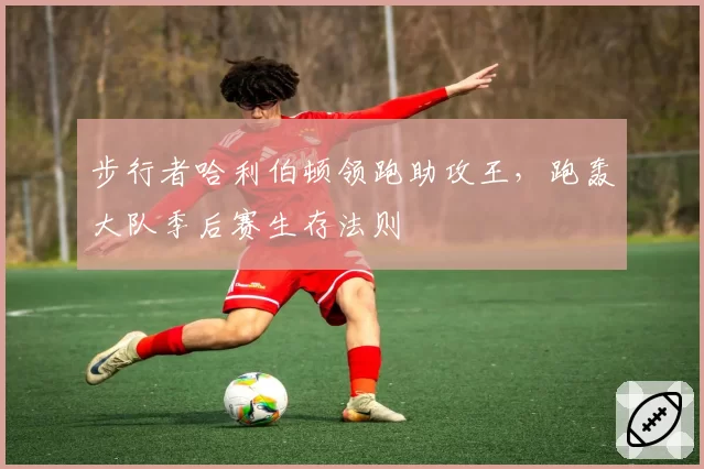 步行者哈利伯顿领跑助攻王,跑轰大队季后赛生存法则