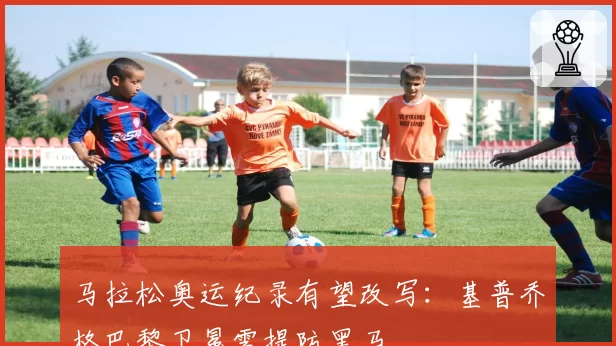 马拉松奥运纪录有望改写：基普乔格巴黎卫冕需提防黑马