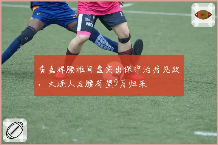黄嘉辉腰椎间盘突出保守治疗见效,大连人后腰有望9月归来