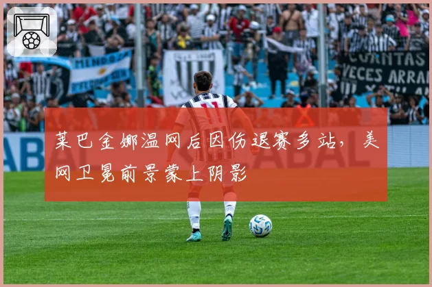 莱巴金娜温网后因伤退赛多站,美网卫冕前景蒙上阴影