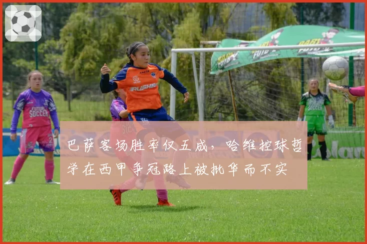 巴萨客场胜率仅五成，哈维控球哲学在西甲争冠路上被批华而不实