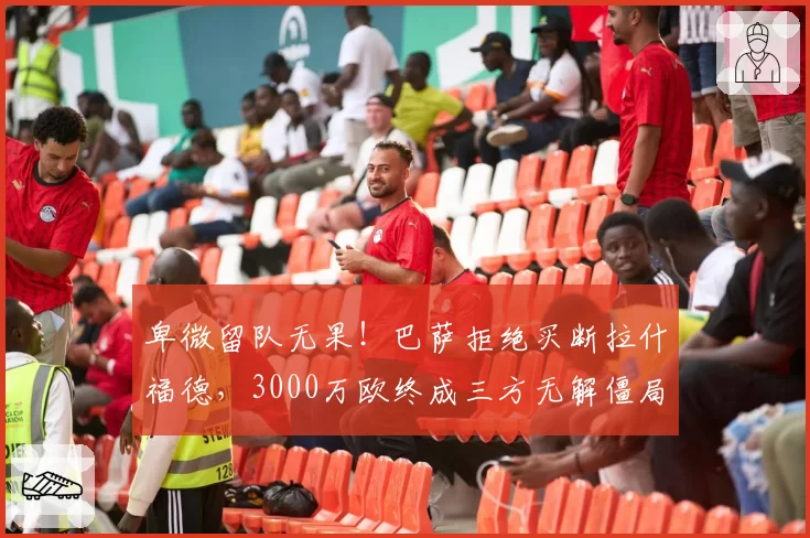 卑微留队无果!巴萨拒绝买断拉什福德,3000万欧终成三方无解僵局