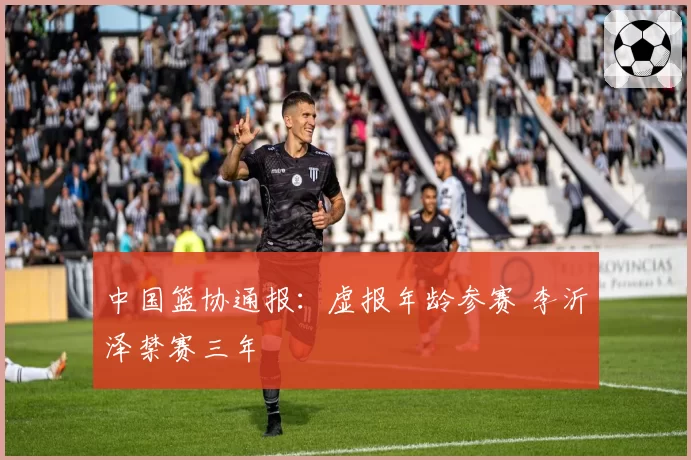 中国篮协通报:虚报年龄参赛 李沂泽禁赛三年