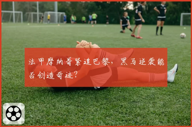 法甲摩纳哥紧追巴黎,黑马逆袭能否创造奇迹?