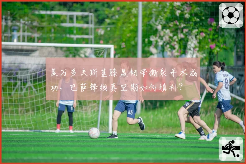 莱万多夫斯基膝盖韧带撕裂手术成功，巴萨锋线真空期如何填补？