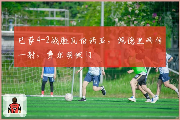 巴萨4-2战胜瓦伦西亚,佩德里两传一射,费尔明破门