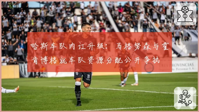 哈斯车队内讧升级：马格努森与霍肯博格就车队资源分配公开争执