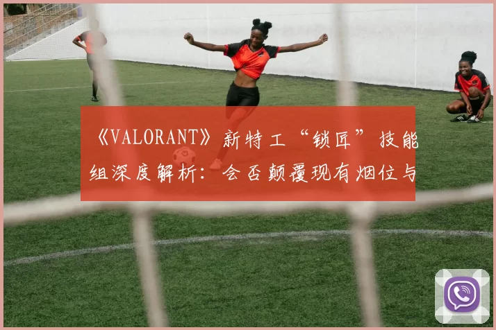 《VALORANT》新特工“锁匠”技能组深度解析:会否颠覆现有烟位与哨位的职责划分?