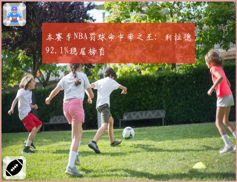 本赛季NBA罚球命中率之王:利拉德92.1%稳居榜首