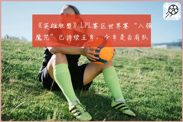 《英雄联盟》LPL赛区世界赛“八强魔咒”已持续五年,今年是否有队伍能真正打破?
