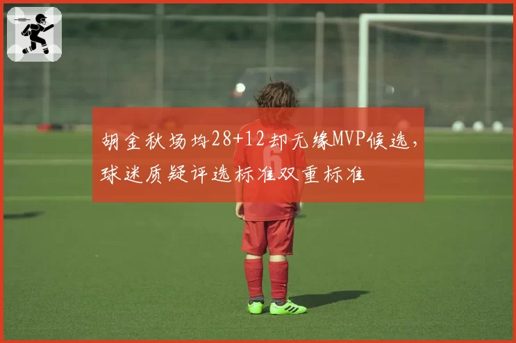 胡金秋场均28+12却无缘MVP候选，球迷质疑评选标准双重标准