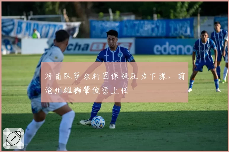河南队萨尔科因保级压力下课,前沧州雄狮肇俊哲上任