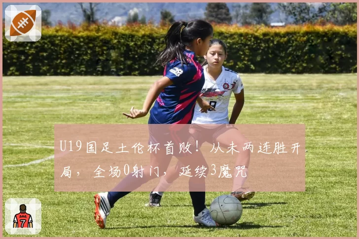 U19国足土伦杯首败！从未两连胜开局，全场0射门，延续3魔咒