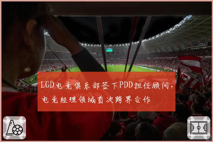 LGD电竞俱乐部签下PDD担任顾问,电竞经理领域首次跨界合作