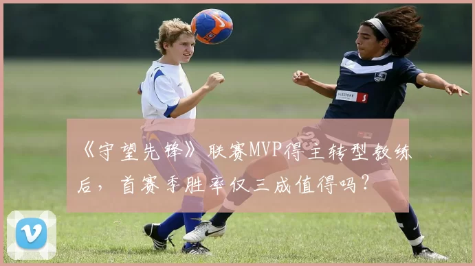 《守望先锋》联赛MVP得主转型教练后，首赛季胜率仅三成值得吗？