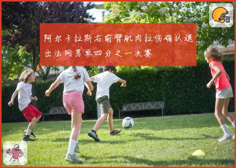 阿尔卡拉斯右前臂肌肉拉伤确认退出法网男单四分之一决赛