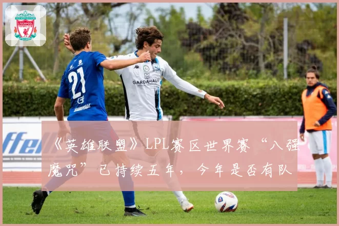 《英雄联盟》LPL赛区世界赛“八强魔咒”已持续五年,今年是否有队伍能真正打破?